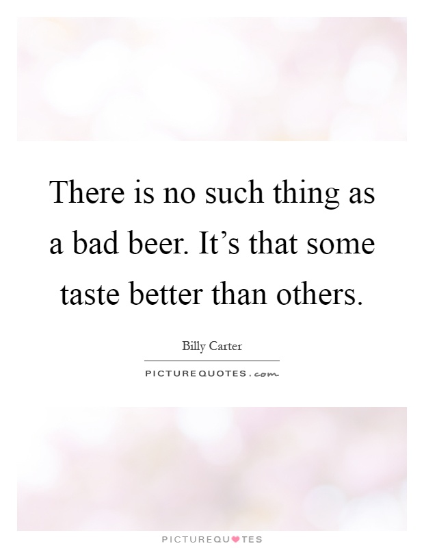 There is no such thing as a bad beer. It's that some taste better than others Picture Quote #1