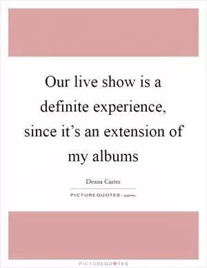 Our live show is a definite experience, since it’s an extension of my albums Picture Quote #1