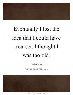Eventually I lost the idea that I could have a career. I thought I was too old Picture Quote #1