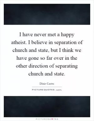 I have never met a happy atheist. I believe in separation of church and state, but I think we have gone so far over in the other direction of separating church and state Picture Quote #1