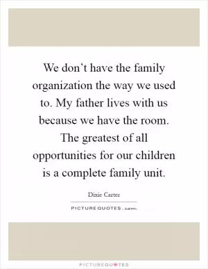 We don’t have the family organization the way we used to. My father lives with us because we have the room. The greatest of all opportunities for our children is a complete family unit Picture Quote #1