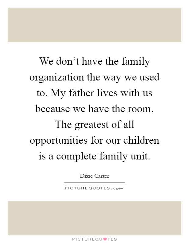 We don't have the family organization the way we used to. My father lives with us because we have the room. The greatest of all opportunities for our children is a complete family unit Picture Quote #1