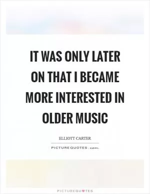 It was only later on that I became more interested in older music Picture Quote #1