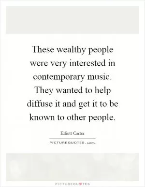 These wealthy people were very interested in contemporary music. They wanted to help diffuse it and get it to be known to other people Picture Quote #1