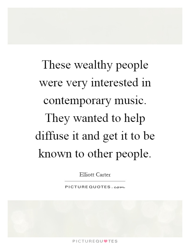 These wealthy people were very interested in contemporary music. They wanted to help diffuse it and get it to be known to other people Picture Quote #1
