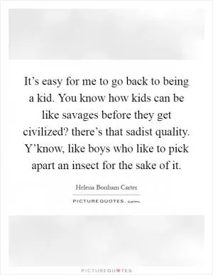It’s easy for me to go back to being a kid. You know how kids can be like savages before they get civilized? there’s that sadist quality. Y’know, like boys who like to pick apart an insect for the sake of it Picture Quote #1