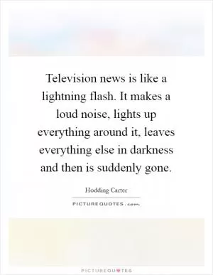 Television news is like a lightning flash. It makes a loud noise, lights up everything around it, leaves everything else in darkness and then is suddenly gone Picture Quote #1