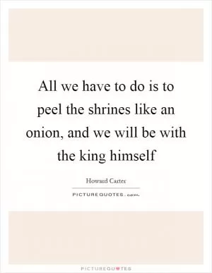 All we have to do is to peel the shrines like an onion, and we will be with the king himself Picture Quote #1