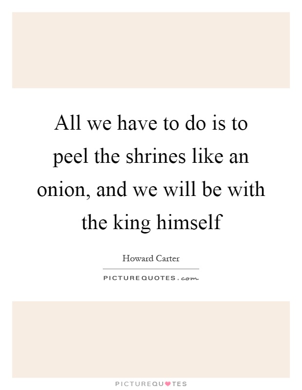 All we have to do is to peel the shrines like an onion, and we will be with the king himself Picture Quote #1