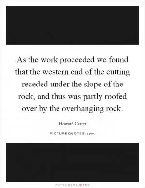 As the work proceeded we found that the western end of the cutting receded under the slope of the rock, and thus was partly roofed over by the overhanging rock Picture Quote #1