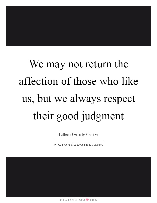 We may not return the affection of those who like us, but we always respect their good judgment Picture Quote #1