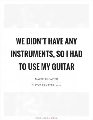 We didn’t have any instruments, so I had to use my guitar Picture Quote #1