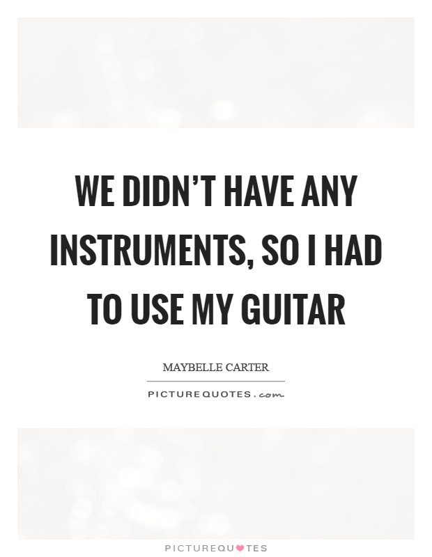 We didn't have any instruments, so I had to use my guitar Picture Quote #1