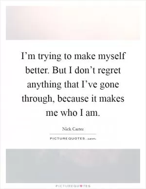 I’m trying to make myself better. But I don’t regret anything that I’ve gone through, because it makes me who I am Picture Quote #1