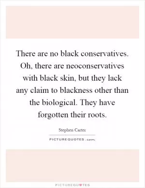 There are no black conservatives. Oh, there are neoconservatives with black skin, but they lack any claim to blackness other than the biological. They have forgotten their roots Picture Quote #1