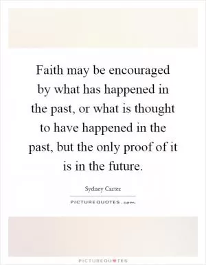 Faith may be encouraged by what has happened in the past, or what is thought to have happened in the past, but the only proof of it is in the future Picture Quote #1