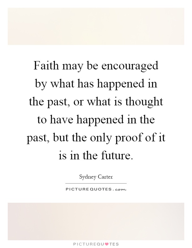 Faith may be encouraged by what has happened in the past, or what is thought to have happened in the past, but the only proof of it is in the future Picture Quote #1