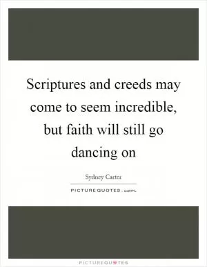 Scriptures and creeds may come to seem incredible, but faith will still go dancing on Picture Quote #1