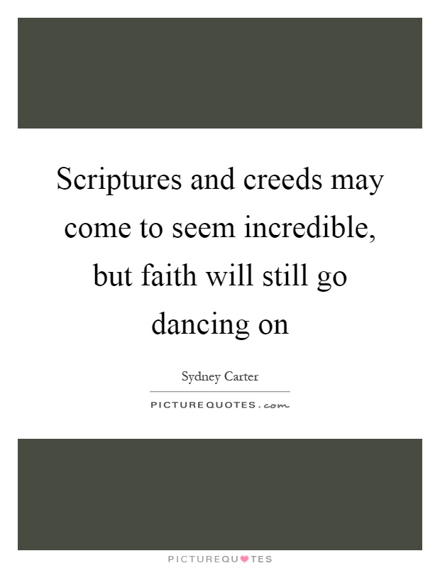 Scriptures and creeds may come to seem incredible, but faith will still go dancing on Picture Quote #1