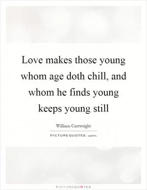 Love makes those young whom age doth chill, and whom he finds young keeps young still Picture Quote #1