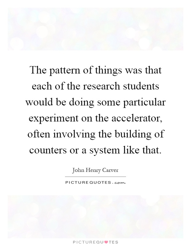 The pattern of things was that each of the research students would be doing some particular experiment on the accelerator, often involving the building of counters or a system like that Picture Quote #1