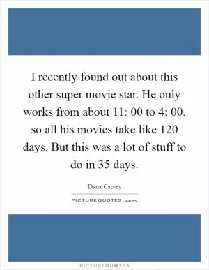 I recently found out about this other super movie star. He only works from about 11: 00 to 4: 00, so all his movies take like 120 days. But this was a lot of stuff to do in 35 days Picture Quote #1