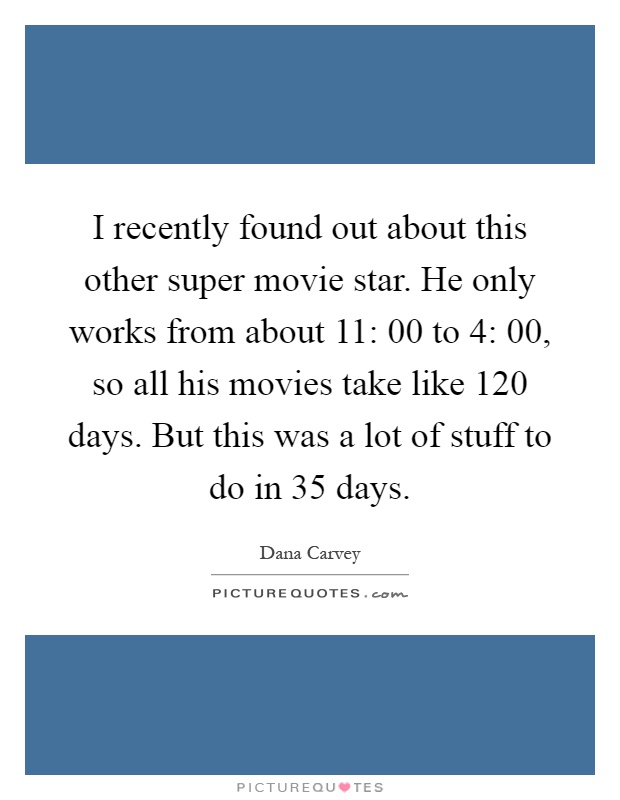 I recently found out about this other super movie star. He only works from about 11: 00 to 4: 00, so all his movies take like 120 days. But this was a lot of stuff to do in 35 days Picture Quote #1