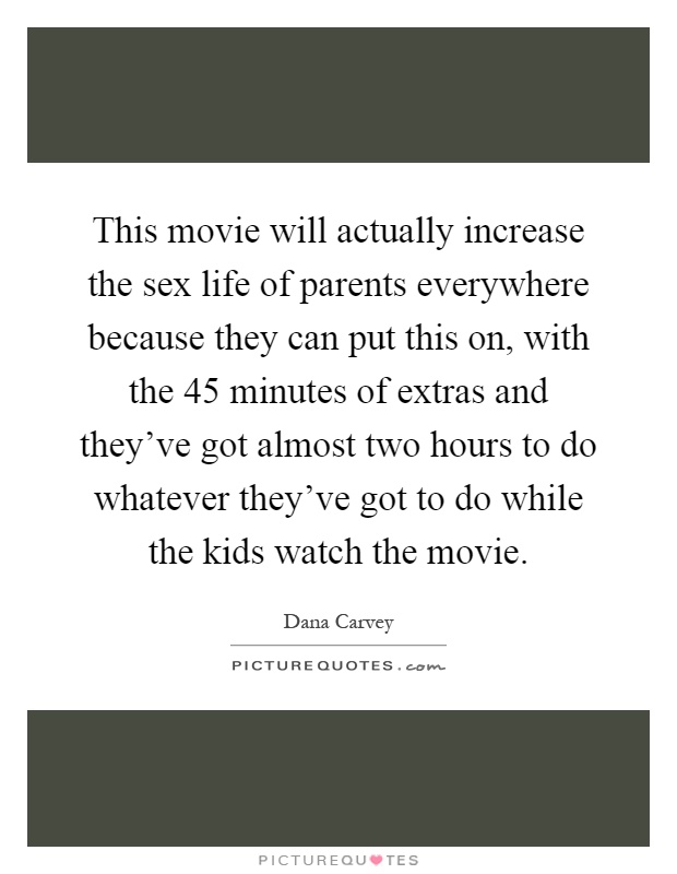 This movie will actually increase the sex life of parents everywhere because they can put this on, with the 45 minutes of extras and they've got almost two hours to do whatever they've got to do while the kids watch the movie Picture Quote #1
