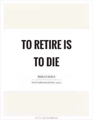 To retire is to die Picture Quote #1