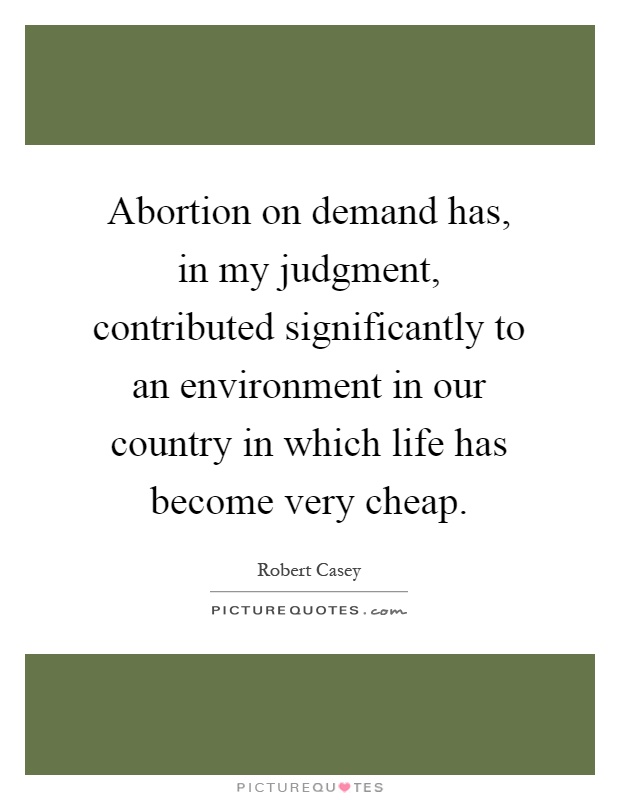 Abortion on demand has, in my judgment, contributed significantly to an environment in our country in which life has become very cheap Picture Quote #1