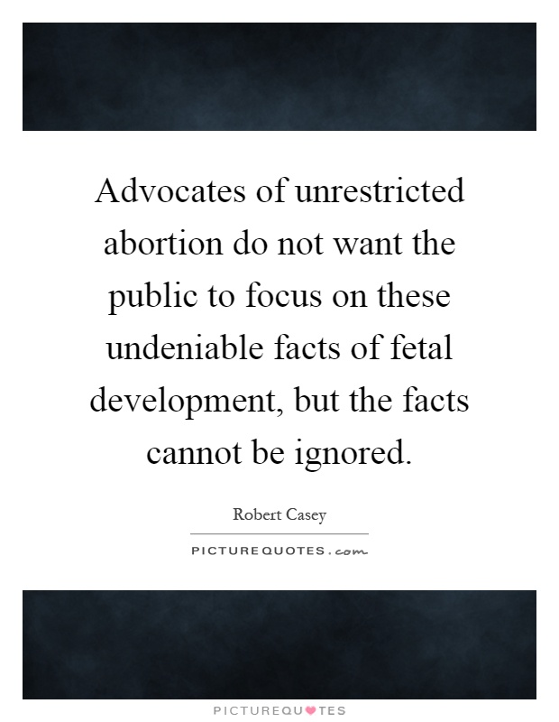 Advocates of unrestricted abortion do not want the public to focus on these undeniable facts of fetal development, but the facts cannot be ignored Picture Quote #1