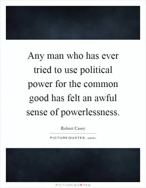 Any man who has ever tried to use political power for the common good has felt an awful sense of powerlessness Picture Quote #1