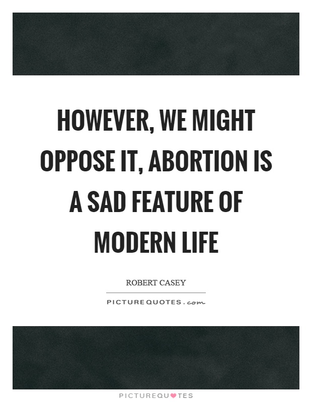 However, we might oppose it, abortion is a sad feature of modern life Picture Quote #1
