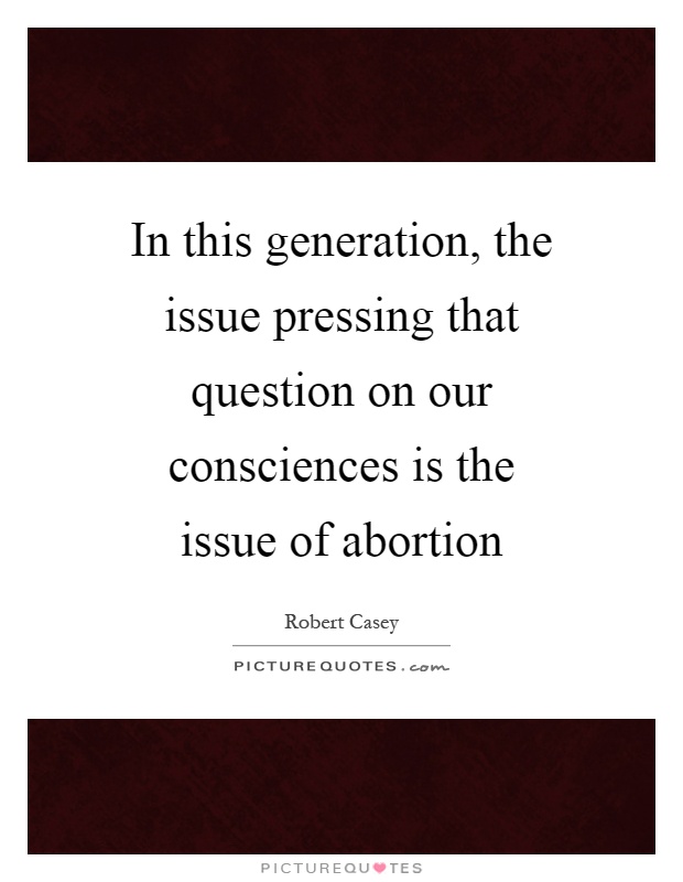 In this generation, the issue pressing that question on our consciences is the issue of abortion Picture Quote #1