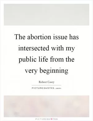 The abortion issue has intersected with my public life from the very beginning Picture Quote #1