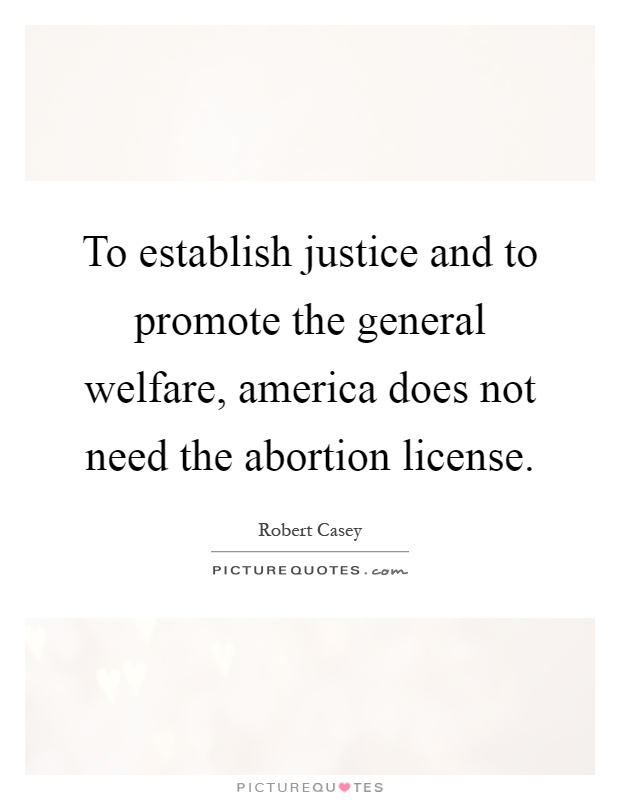 To establish justice and to promote the general welfare, america does not need the abortion license Picture Quote #1