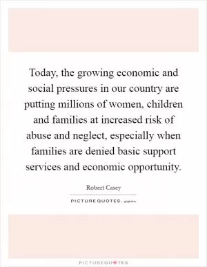 Today, the growing economic and social pressures in our country are putting millions of women, children and families at increased risk of abuse and neglect, especially when families are denied basic support services and economic opportunity Picture Quote #1