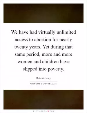 We have had virtually unlimited access to abortion for nearly twenty years. Yet during that same period, more and more women and children have slipped into poverty Picture Quote #1