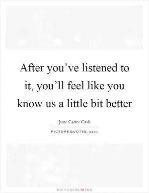 After you’ve listened to it, you’ll feel like you know us a little bit better Picture Quote #1