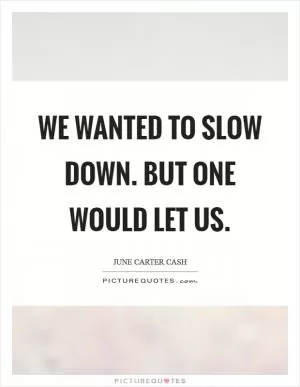 We wanted to slow down. But one would let us Picture Quote #1