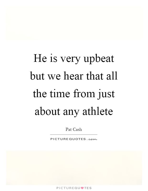 He is very upbeat but we hear that all the time from just about any athlete Picture Quote #1