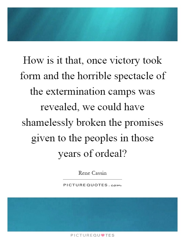 How is it that, once victory took form and the horrible spectacle of the extermination camps was revealed, we could have shamelessly broken the promises given to the peoples in those years of ordeal? Picture Quote #1