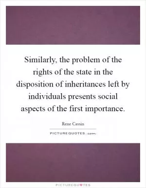 Similarly, the problem of the rights of the state in the disposition of inheritances left by individuals presents social aspects of the first importance Picture Quote #1