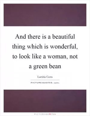 And there is a beautiful thing which is wonderful, to look like a woman, not a green bean Picture Quote #1