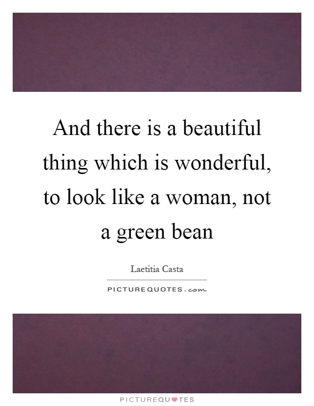 And there is a beautiful thing which is wonderful, to look like a woman, not a green bean Picture Quote #1