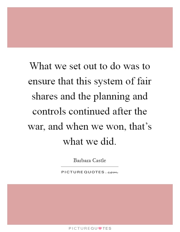 What we set out to do was to ensure that this system of fair shares and the planning and controls continued after the war, and when we won, that's what we did Picture Quote #1