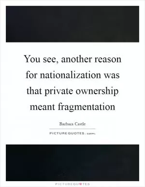 You see, another reason for nationalization was that private ownership meant fragmentation Picture Quote #1