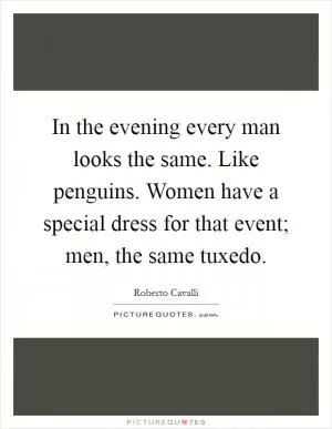 In the evening every man looks the same. Like penguins. Women have a special dress for that event; men, the same tuxedo Picture Quote #1