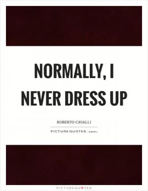 Normally, I never dress up Picture Quote #1