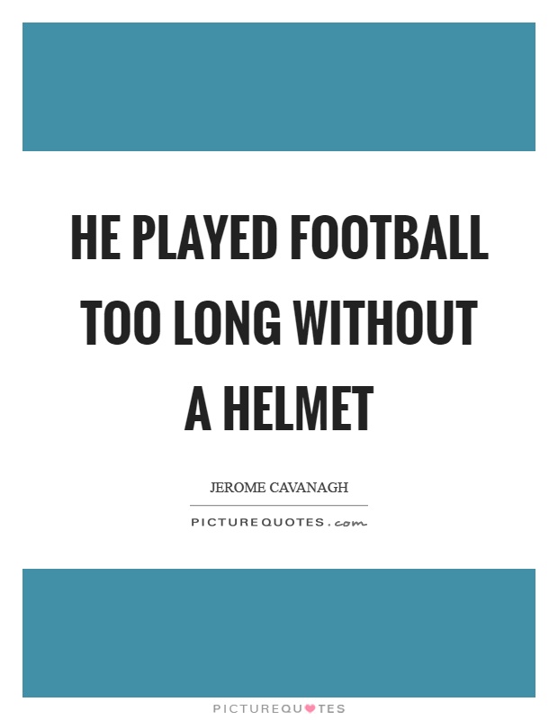 He played football too long without a helmet Picture Quote #1